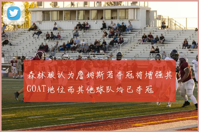 森林狼认为詹姆斯若夺冠将增强其GOAT地位而其他球队均已夺冠