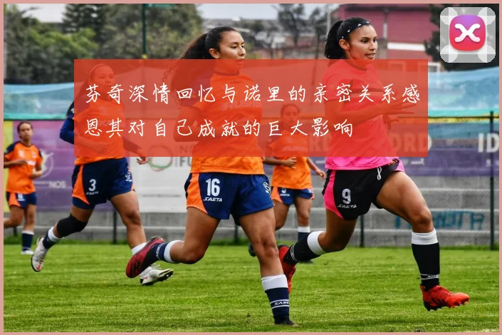 芬奇深情回忆与诺里的亲密关系感恩其对自己成就的巨大影响