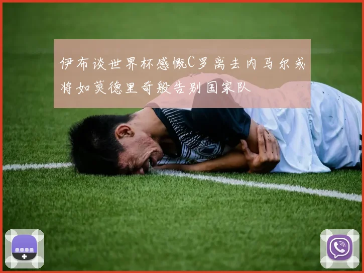 伊布谈世界杯感慨C罗离去内马尔或将如莫德里奇般告别国家队