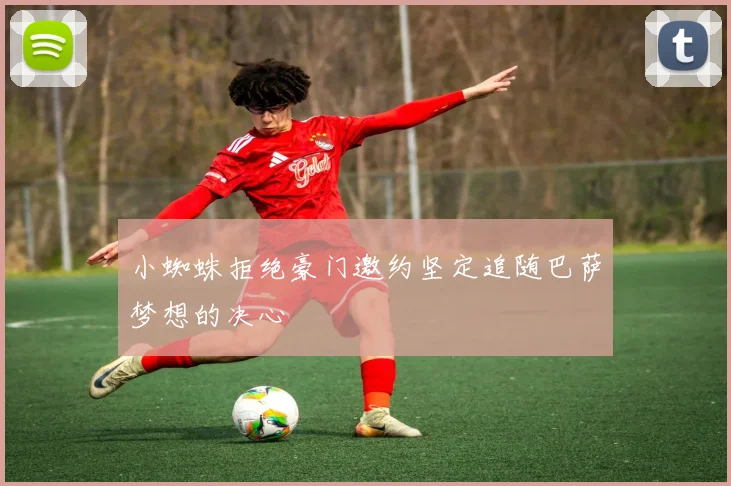 小蜘蛛拒绝豪门邀约坚定追随巴萨梦想的决心