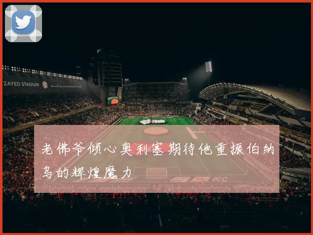 老佛爷倾心奥利塞期待他重振伯纳乌的辉煌魔力