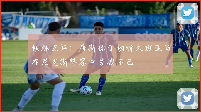 铁林点评：唐斯优于切特文班亚马在尼克斯阵容中苦战不已