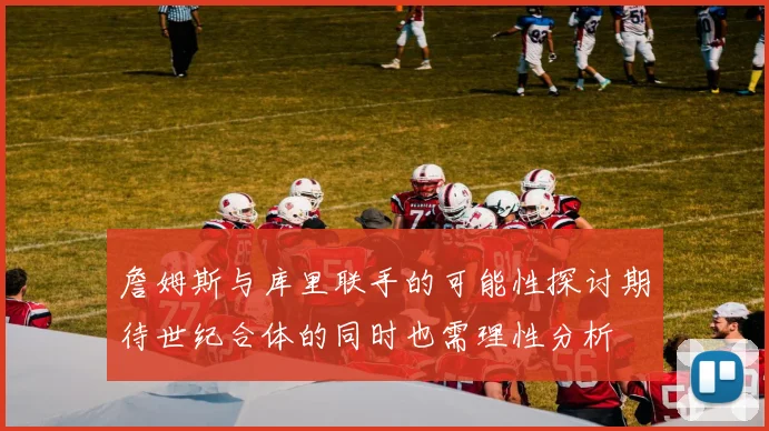 詹姆斯与库里联手的可能性探讨期待世纪合体的同时也需理性分析