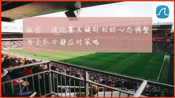 板仓滉谈比赛关键时刻的心态调整与全队冷静应对策略