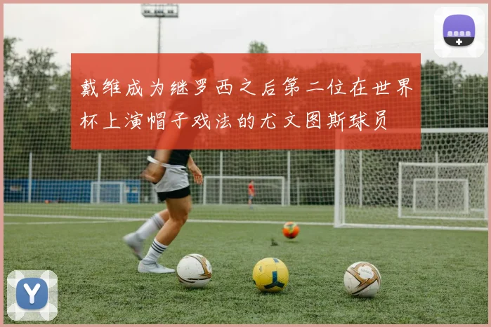 戴维成为继罗西之后第二位在世界杯上演帽子戏法的尤文图斯球员
