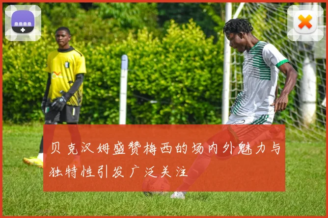 贝克汉姆盛赞梅西的场内外魅力与独特性引发广泛关注