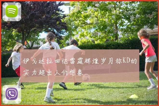 伊戈达拉回忆雷霆辉煌岁月称KD的实力超出人们想象