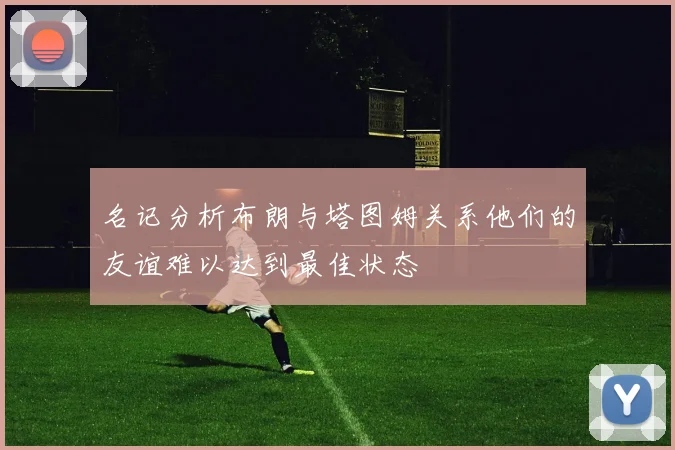 名记分析布朗与塔图姆关系他们的友谊难以达到最佳状态