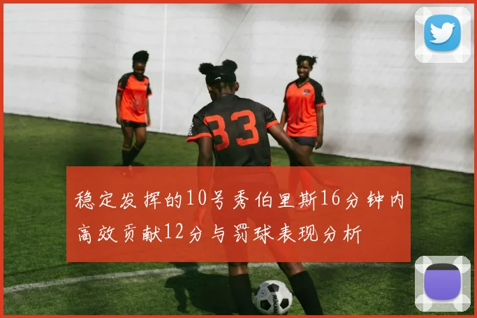 稳定发挥的10号秀伯里斯16分钟内高效贡献12分与罚球表现分析