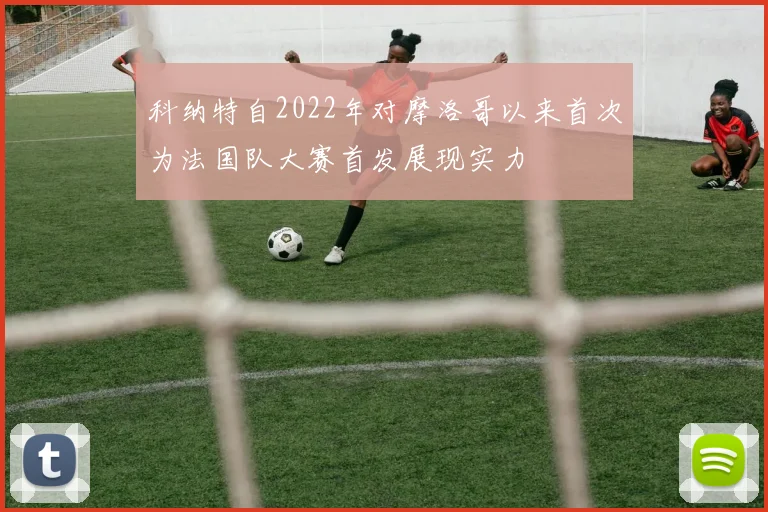 科纳特自2022年对摩洛哥以来首次为法国队大赛首发展现实力
